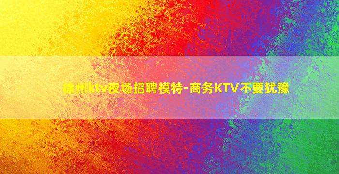 徐州ktv夜场招聘模特-商务KTV不要犹豫